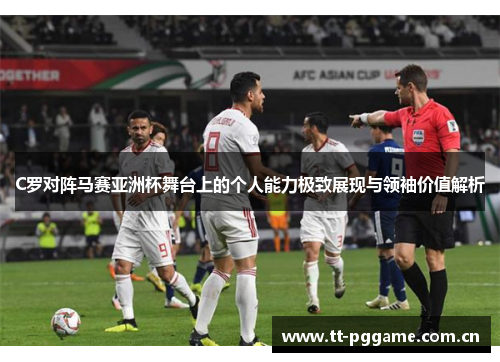 C罗对阵马赛亚洲杯舞台上的个人能力极致展现与领袖价值解析