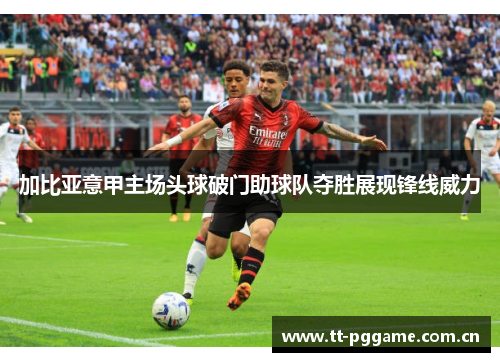 加比亚意甲主场头球破门助球队夺胜展现锋线威力